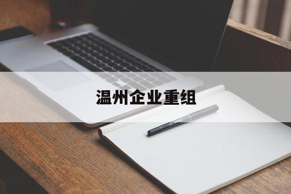 梧州市温州企业重组(温州市国有企业重组改革)