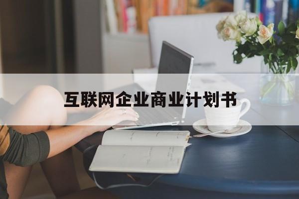 梧州市互联网企业商业计划书(互联网行业商业计划书侧重点)