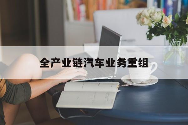 梧州市全产业链汽车业务重组(全产业链汽车业务重组的意义)