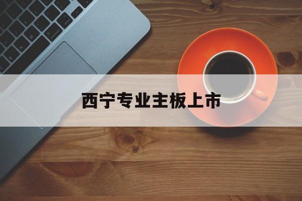梧州市西宁专业主板上市(西宁有什么上市公司)