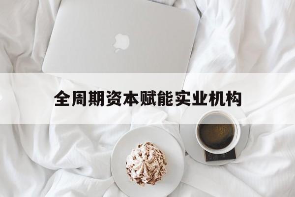 梧州市全周期资本赋能实业机构(全周期管理)