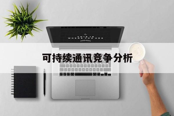 梧州市可持续通讯竞争分析(可持续竞争优势有哪些)