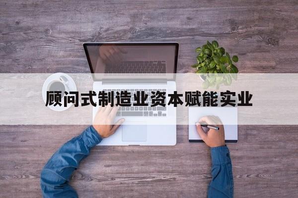 梧州市关于顾问式制造业资本赋能实业的信息