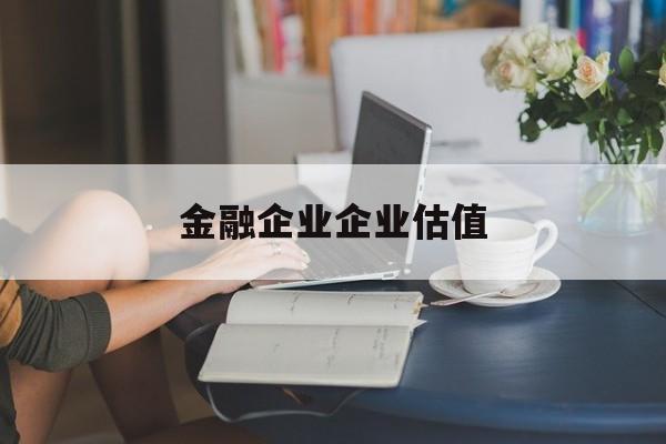 梧州市金融企业企业估值(最新企业估值怎么填)