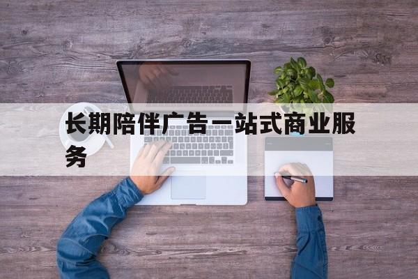 梧州市长期陪伴广告一站式商业服务的简单介绍