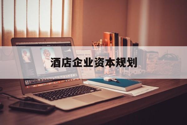 梧州市酒店企业资本规划(酒店投资方案计划书)